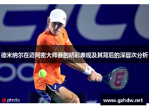 德米纳尔在迈阿密大师赛的精彩表现及其背后的深层次分析