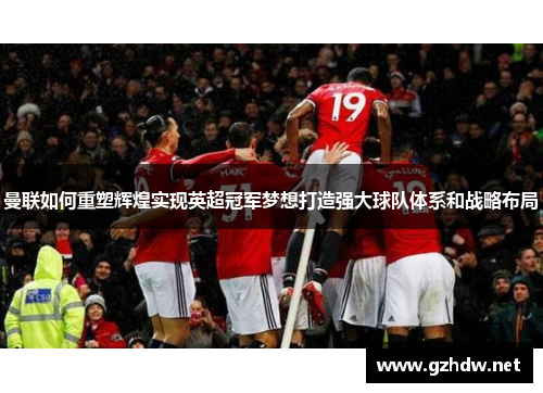曼联如何重塑辉煌实现英超冠军梦想打造强大球队体系和战略布局