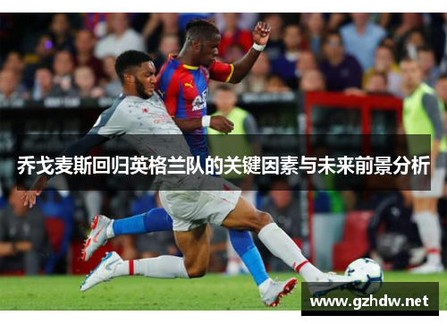 乔戈麦斯回归英格兰队的关键因素与未来前景分析