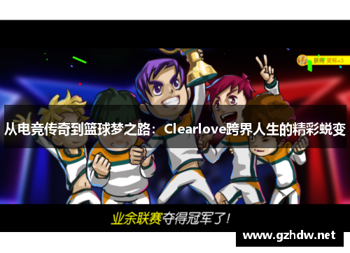 从电竞传奇到篮球梦之路：Clearlove跨界人生的精彩蜕变