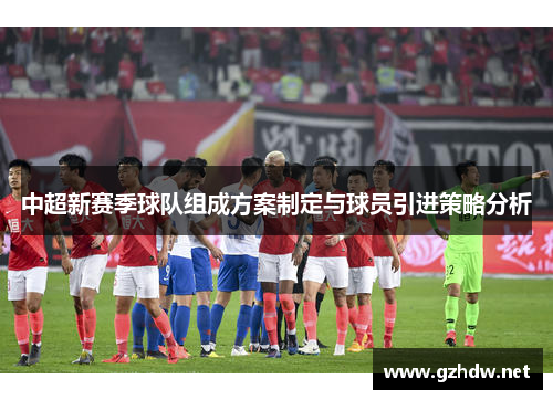 中超新赛季球队组成方案制定与球员引进策略分析