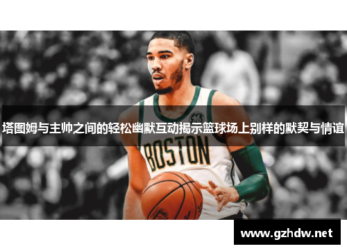 塔图姆与主帅之间的轻松幽默互动揭示篮球场上别样的默契与情谊