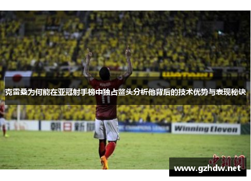 克雷桑为何能在亚冠射手榜中独占鳌头分析他背后的技术优势与表现秘诀