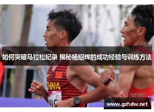 如何突破马拉松纪录 揭秘杨绍辉的成功经验与训练方法