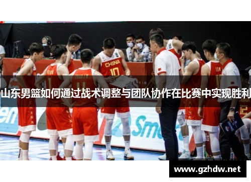 山东男篮如何通过战术调整与团队协作在比赛中实现胜利