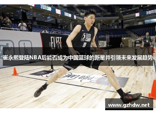 崔永熙登陆NBA后能否成为中国篮球的新星并引领未来发展趋势