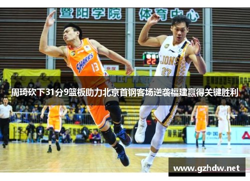 周琦砍下31分9篮板助力北京首钢客场逆袭福建赢得关键胜利
