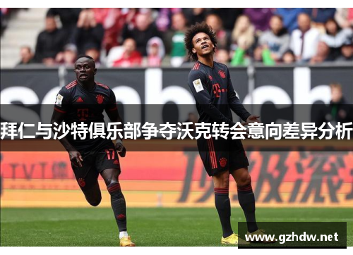 拜仁与沙特俱乐部争夺沃克转会意向差异分析