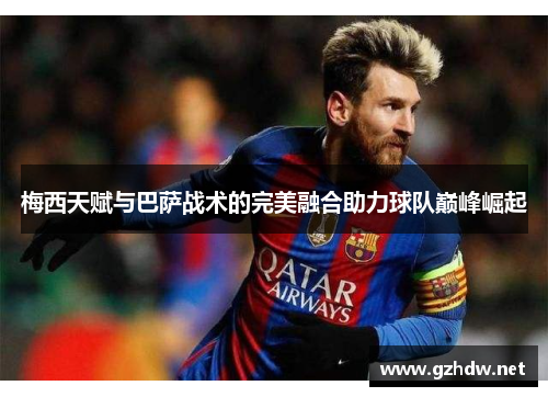 梅西天赋与巴萨战术的完美融合助力球队巅峰崛起