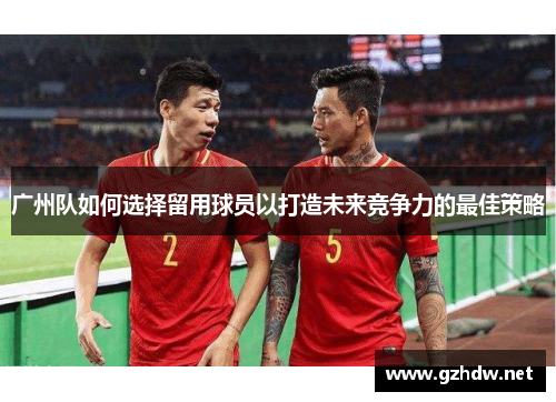 广州队如何选择留用球员以打造未来竞争力的最佳策略