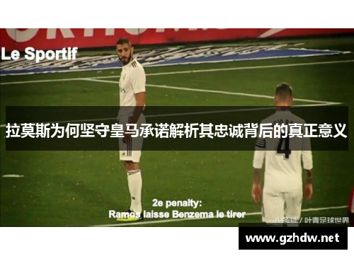 拉莫斯为何坚守皇马承诺解析其忠诚背后的真正意义