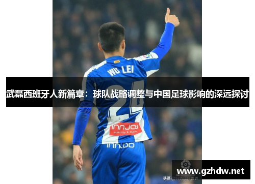 武磊西班牙人新篇章：球队战略调整与中国足球影响的深远探讨