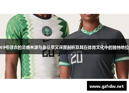 69号球衣的灵感来源与象征意义深度剖析及其在体育文化中的独特地位