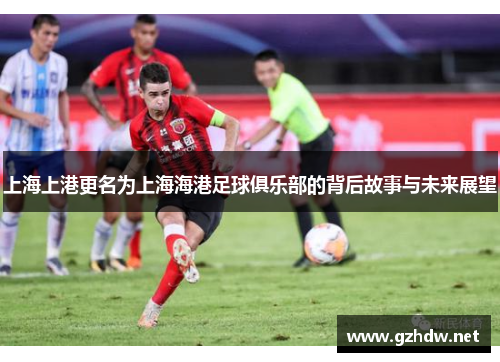 上海上港更名为上海海港足球俱乐部的背后故事与未来展望