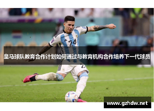 皇马球队教育合作计划如何通过与教育机构合作培养下一代球员