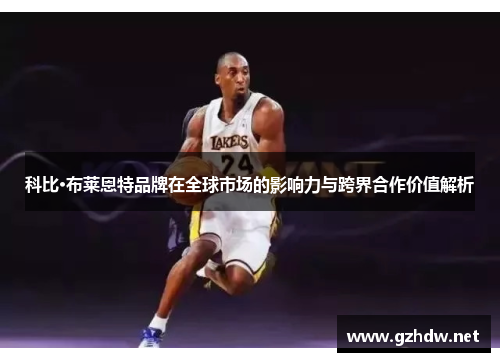 科比·布莱恩特品牌在全球市场的影响力与跨界合作价值解析