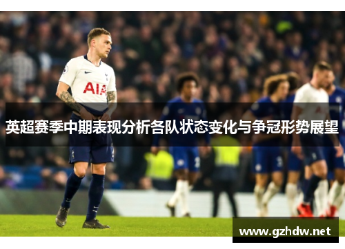英超赛季中期表现分析各队状态变化与争冠形势展望