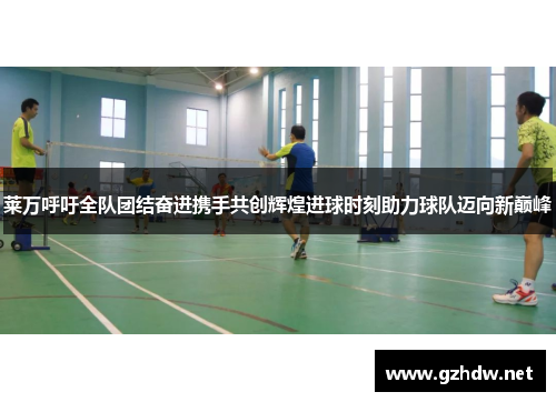 莱万呼吁全队团结奋进携手共创辉煌进球时刻助力球队迈向新巅峰