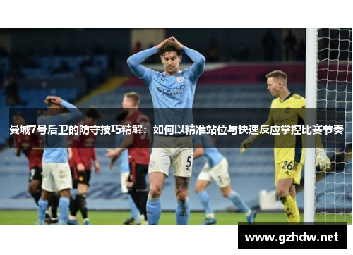 曼城7号后卫的防守技巧精解：如何以精准站位与快速反应掌控比赛节奏