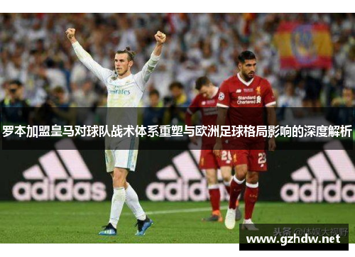 罗本加盟皇马对球队战术体系重塑与欧洲足球格局影响的深度解析