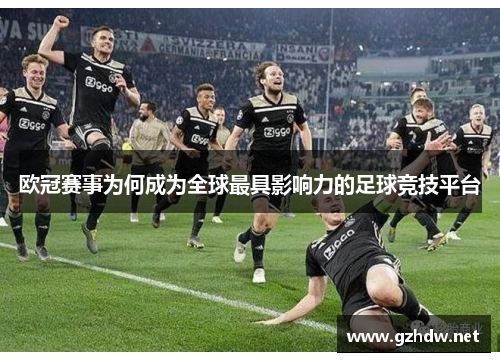 欧冠赛事为何成为全球最具影响力的足球竞技平台 欧冠赛事为何成为全球最具影响力的足球竞技平台