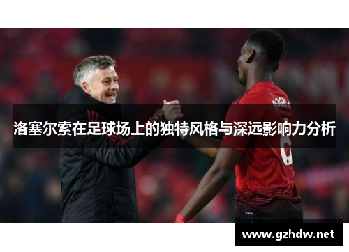洛塞尔索在足球场上的独特风格与深远影响力分析 洛塞尔索在足球场上的独特风格与深远影响力分析
