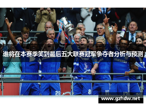 谁将在本赛季笑到最后五大联赛冠军争夺者分析与预测