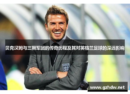 贝克汉姆与三狮军团的传奇历程及其对英格兰足球的深远影响