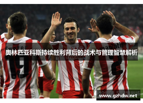 奥林匹亚科斯持续胜利背后的战术与管理智慧解析