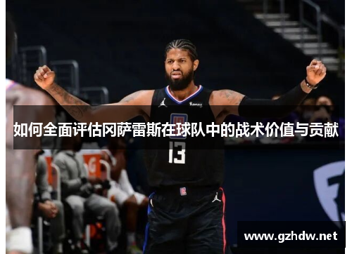 如何全面评估冈萨雷斯在球队中的战术价值与贡献