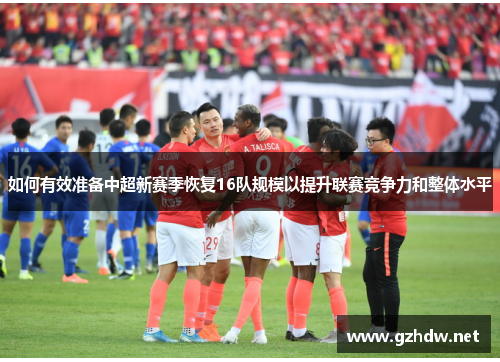 如何有效准备中超新赛季恢复16队规模以提升联赛竞争力和整体水平