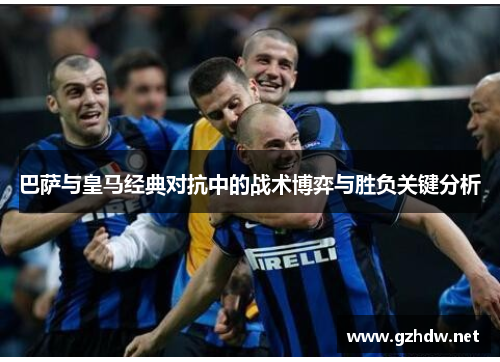 巴萨与皇马经典对抗中的战术博弈与胜负关键分析